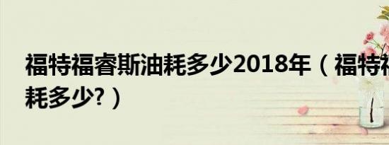 福特福睿斯油耗多少2018年（福特福睿斯油耗多少?）