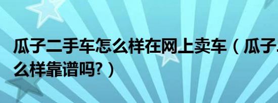 瓜子二手车怎么样在网上卖车（瓜子二手车怎么样靠谱吗?）