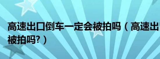 高速出口倒车一定会被拍吗（高速出口倒车会被拍吗?）