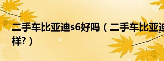 二手车比亚迪s6好吗（二手车比亚迪s6怎么样?）