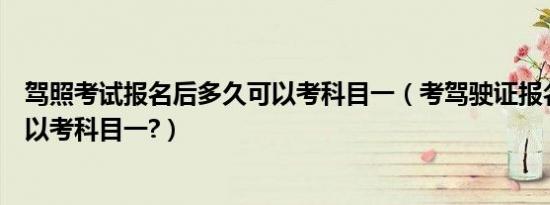 驾照考试报名后多久可以考科目一（考驾驶证报名后多久可以考科目一?）