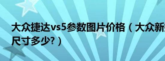 大众捷达vs5参数图片价格（大众新捷达vs5尺寸多少?）