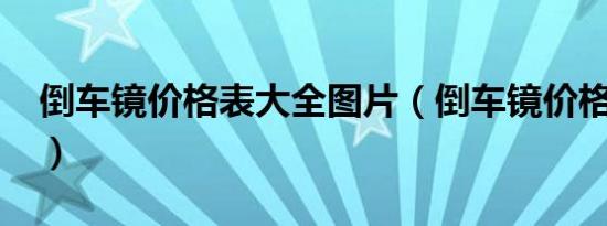倒车镜价格表大全图片（倒车镜价格是多少?）