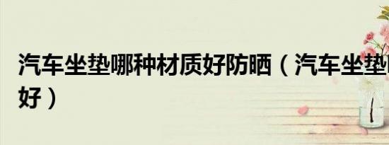 汽车坐垫哪种材质好防晒（汽车坐垫哪种材质好）