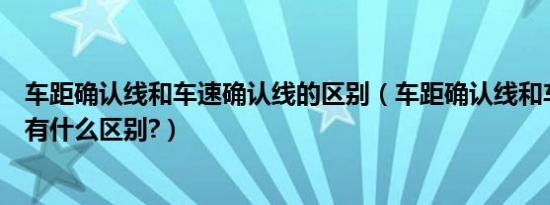车距确认线和车速确认线的区别（车距确认线和车速确认线有什么区别?）