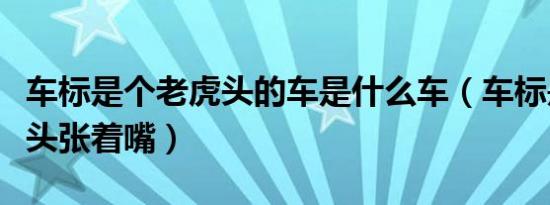 车标是个老虎头的车是什么车（车标是个老虎头张着嘴）