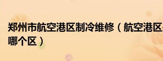 郑州市航空港区制冷维修（航空港区是郑州市哪个区）
