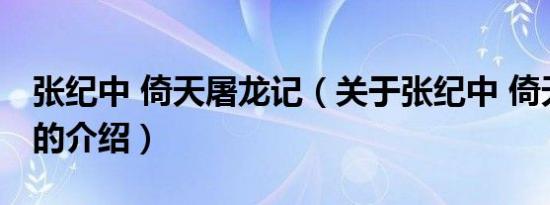 张纪中 倚天屠龙记（关于张纪中 倚天屠龙记的介绍）