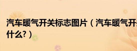 汽车暖气开关标志图片（汽车暖气开关标志是什么?）