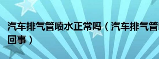 汽车排气管喷水正常吗（汽车排气管喷水怎么回事）