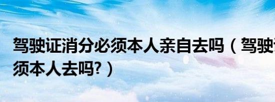 驾驶证消分必须本人亲自去吗（驾驶证消分必须本人去吗?）