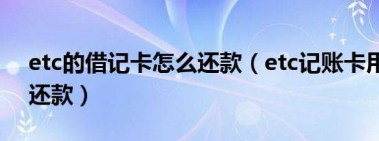 etc的借记卡怎么还款（etc记账卡用后怎么还款）