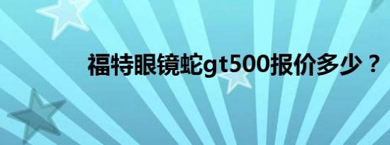 福特眼镜蛇gt500报价多少？