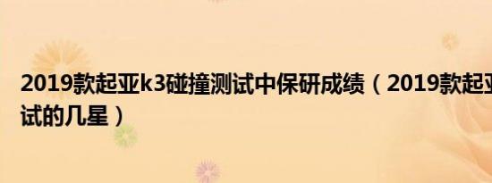 2019款起亚k3碰撞测试中保研成绩（2019款起亚k3碰撞测试的几星）