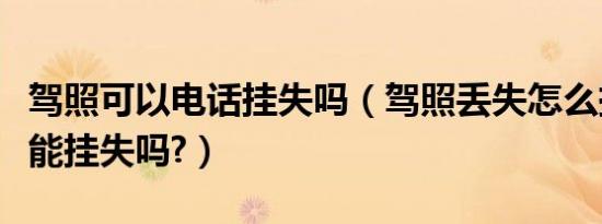 驾照可以电话挂失吗（驾照丢失怎么挂失电话能挂失吗?）