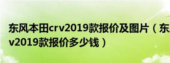 东风本田crv2019款报价及图片（东风本田crv2019款报价多少钱）