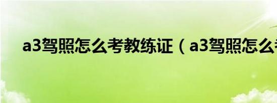 a3驾照怎么考教练证（a3驾照怎么考?）