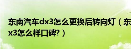 东南汽车dx3怎么更换后转向灯（东南汽车dx3怎么样口碑?）