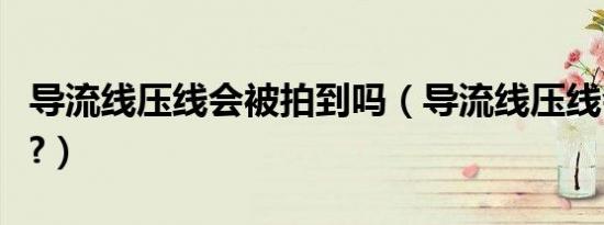 导流线压线会被拍到吗（导流线压线会扣分吗?）