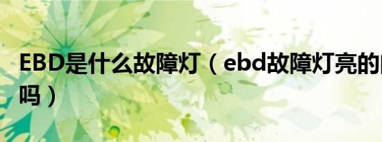 EBD是什么故障灯（ebd故障灯亮的问题严重吗）