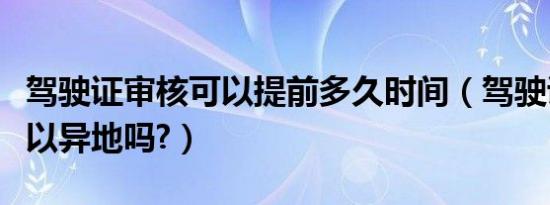 驾驶证审核可以提前多久时间（驾驶证审核可以异地吗?）