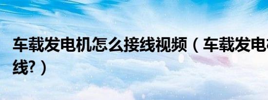 车载发电机怎么接线视频（车载发电机怎么接线?）
