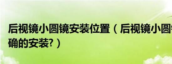 后视镜小圆镜安装位置（后视镜小圆镜怎么正确的安装?）