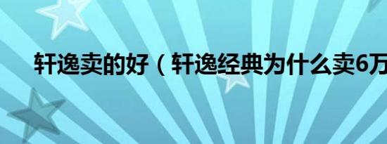 轩逸卖的好（轩逸经典为什么卖6万多）