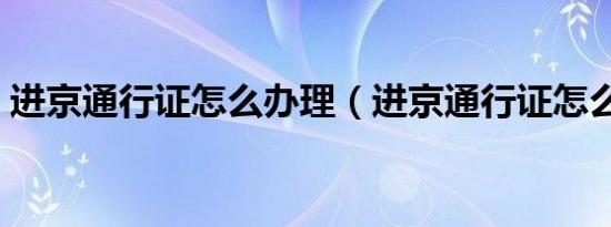 进京通行证怎么办理（进京通行证怎么办理）