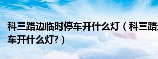 科三路边临时停车开什么灯（科三路边临时停车开什么灯?）