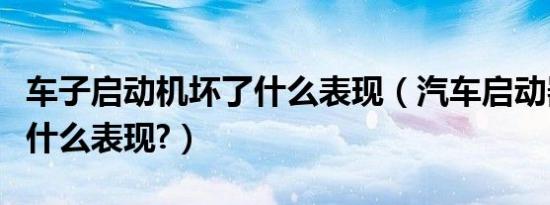 车子启动机坏了什么表现（汽车启动器坏了有什么表现?）