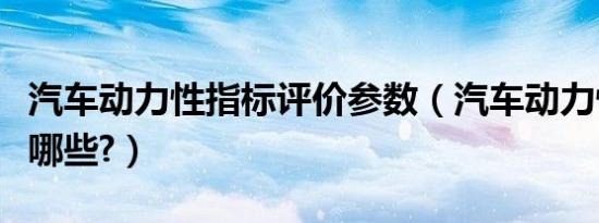 汽车动力性指标评价参数（汽车动力性指标有哪些?）