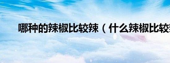 哪种的辣椒比较辣（什么辣椒比较辣）