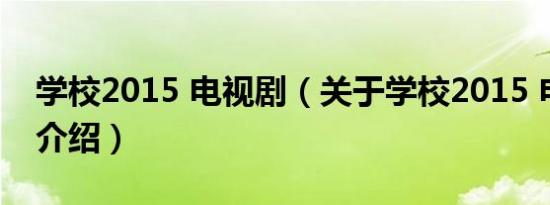 学校2015 电视剧（关于学校2015 电视剧的介绍）