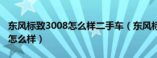 东风标致3008怎么样二手车（东风标致3008怎么样）