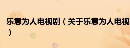 乐意为人电视剧（关于乐意为人电视剧的介绍）