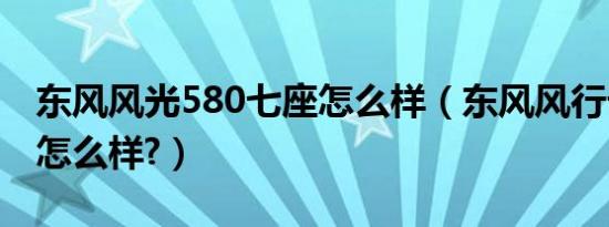 东风风光580七座怎么样（东风风行七座580怎么样?）