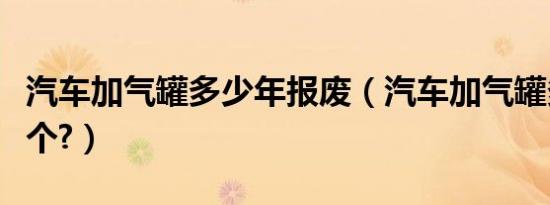 汽车加气罐多少年报废（汽车加气罐多少钱一个?）