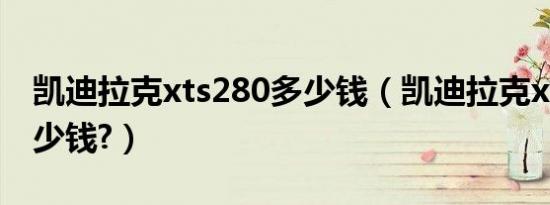 凯迪拉克xts280多少钱（凯迪拉克xts280多少钱?）