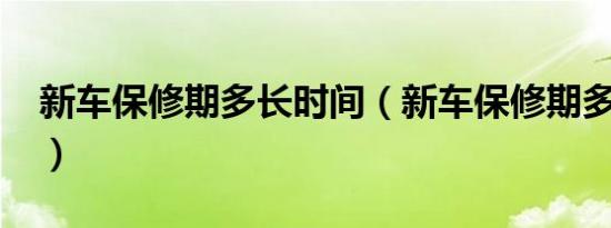 新车保修期多长时间（新车保修期多长时间?）