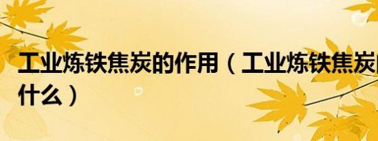工业炼铁焦炭的作用（工业炼铁焦炭的作用是什么）