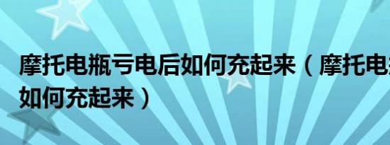 摩托电瓶亏电后如何充起来（摩托电瓶亏电后如何充起来）