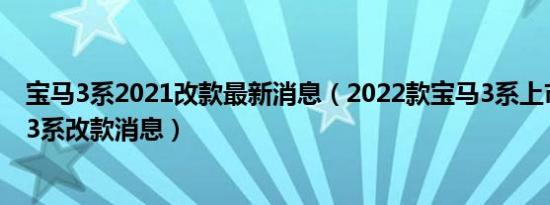 宝马3系2021改款最新消息（2022款宝马3系上市时间宝马3系改款消息）