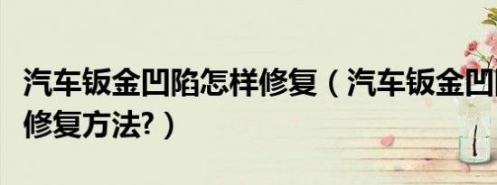 汽车钣金凹陷怎样修复（汽车钣金凹陷有哪些修复方法?）