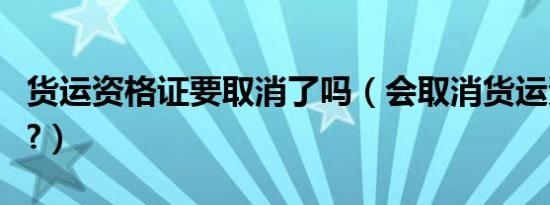 货运资格证要取消了吗（会取消货运资格证吗?）