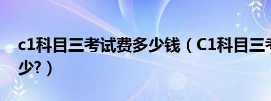 c1科目三考试费多少钱（C1科目三考试费多少?）