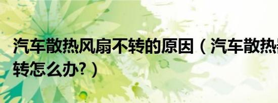 汽车散热风扇不转的原因（汽车散热器风扇不转怎么办?）