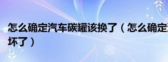 怎么确定汽车碳罐该换了（怎么确定汽车碳罐坏了）