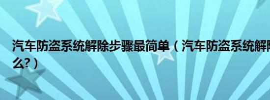 汽车防盗系统解除步骤最简单（汽车防盗系统解除步骤是什么?）