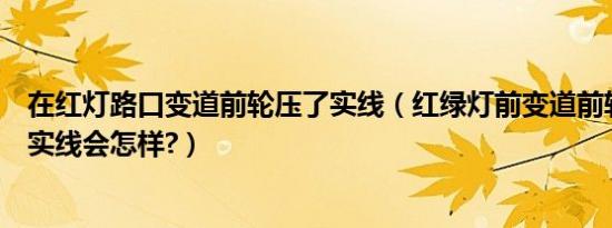 在红灯路口变道前轮压了实线（红绿灯前变道前轮压了一点实线会怎样?）